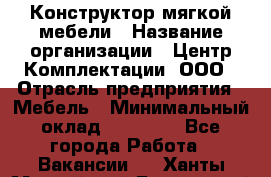 Конструктор мягкой мебели › Название организации ­ Центр Комплектации, ООО › Отрасль предприятия ­ Мебель › Минимальный оклад ­ 60 000 - Все города Работа » Вакансии   . Ханты-Мансийский,Белоярский г.